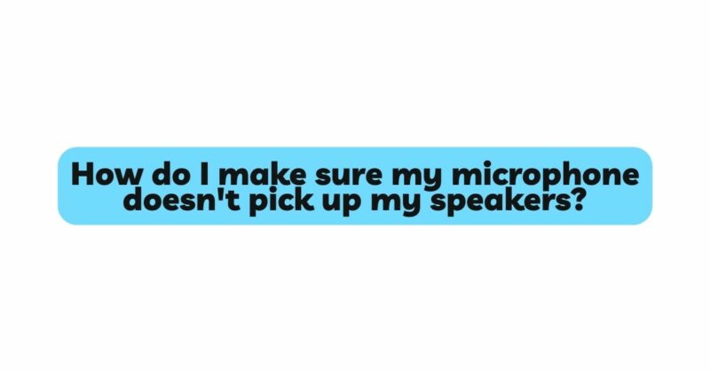 How do I make sure my microphone doesn't pick up my speakers?