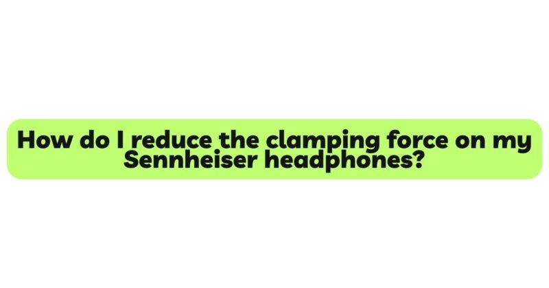 How do I reduce the clamping force on my Sennheiser headphones?