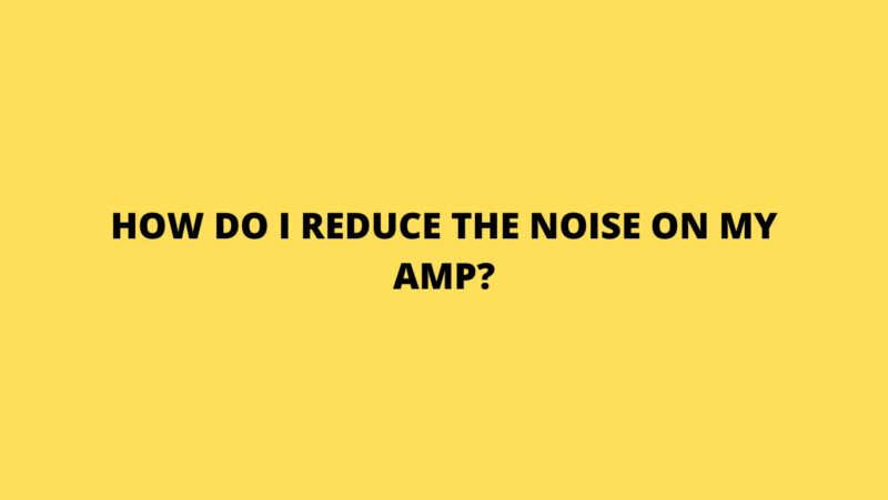 How do I reduce the noise on my amp?