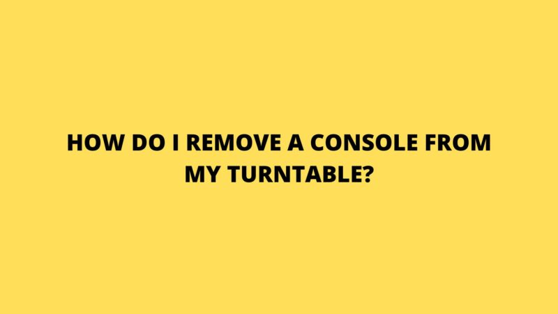 How do I remove a console from my turntable?