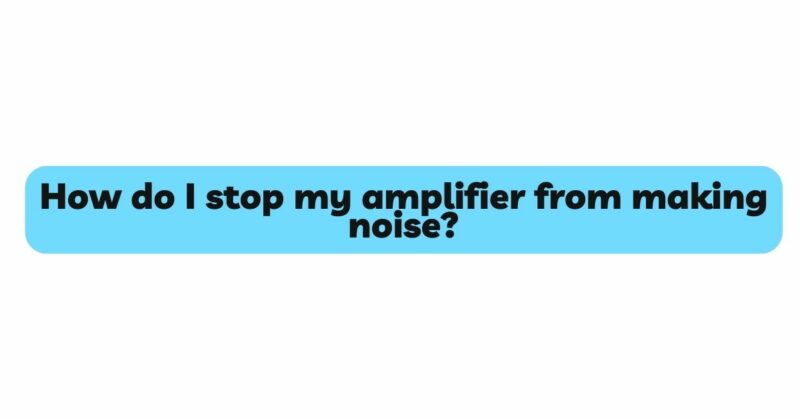 How do I stop my amplifier from making noise?