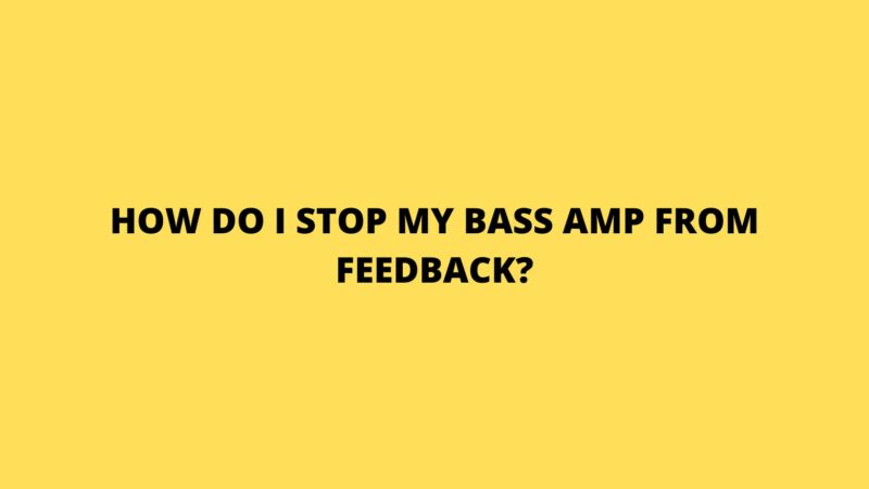How do I stop my bass amp from feedback?