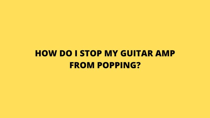 How do I stop my guitar amp from popping?