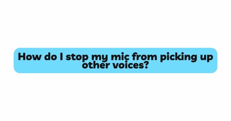 How do I stop my mic from picking up other voices?