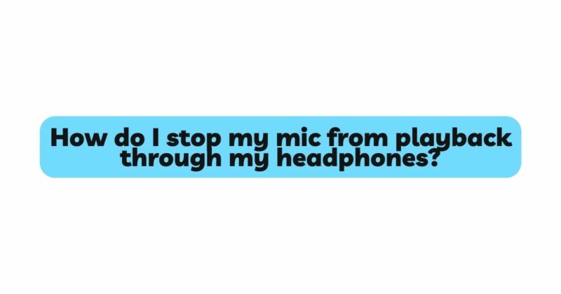 How do I stop my mic from playback through my headphones?