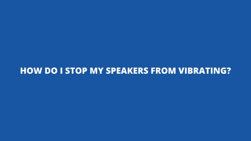 How do I stop my speakers from vibrating?