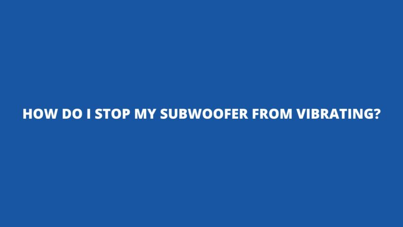 How do I stop my subwoofer from vibrating?