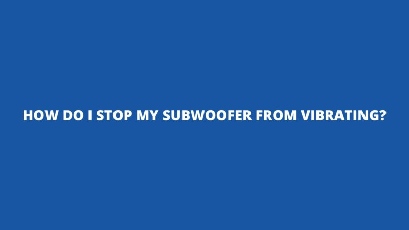 How do I stop my subwoofer from vibrating?