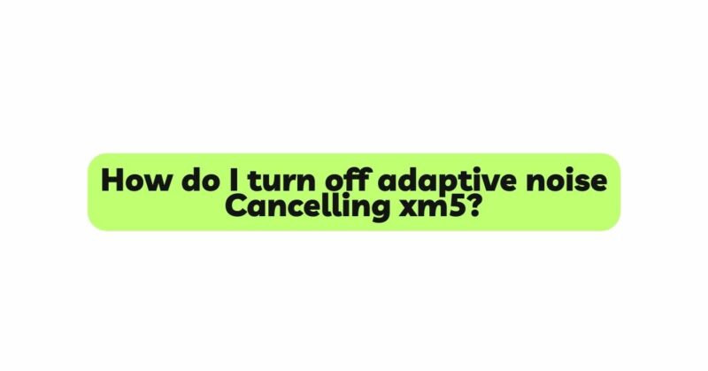 How do I turn off adaptive noise Cancelling xm5?