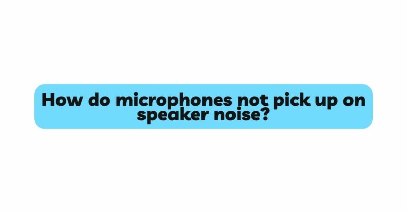 How do microphones not pick up on speaker noise?