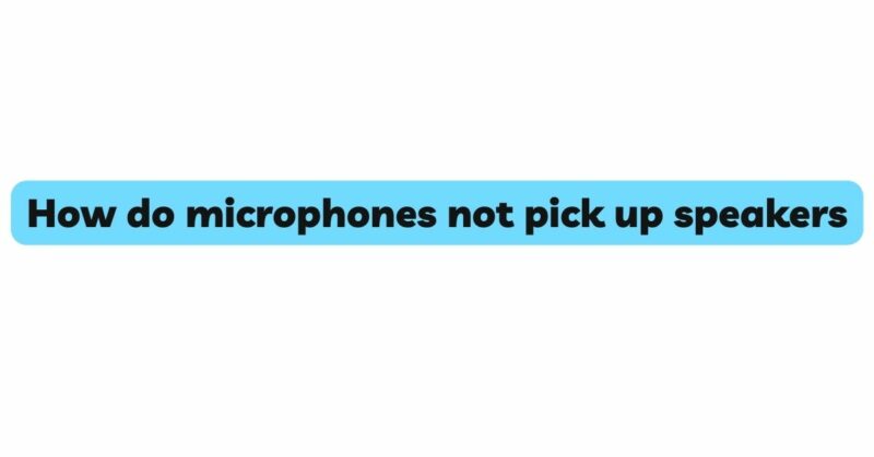 How do microphones not pick up speakers
