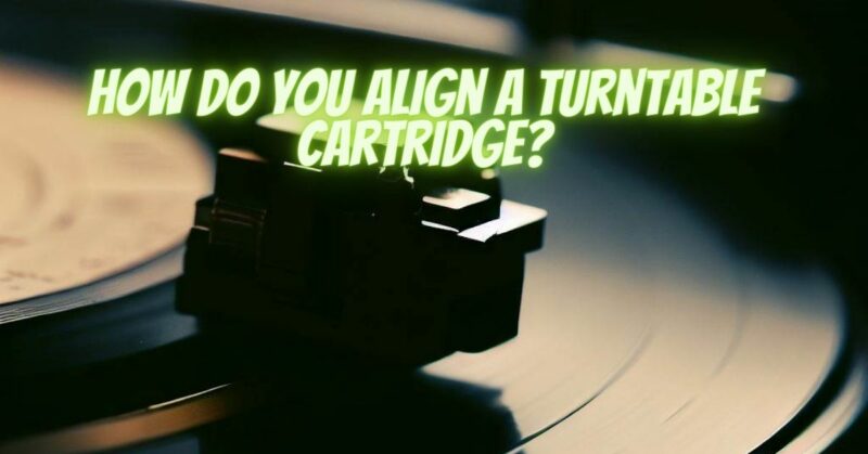 How do you align a turntable cartridge?