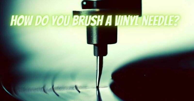 How do you brush a vinyl needle?