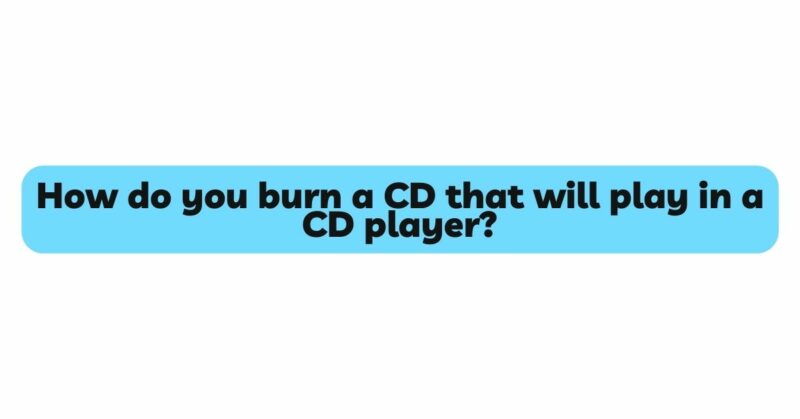 How do you burn a CD that will play in a CD player?
