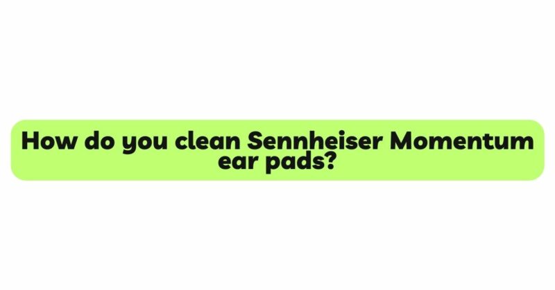 How do you clean Sennheiser Momentum ear pads?