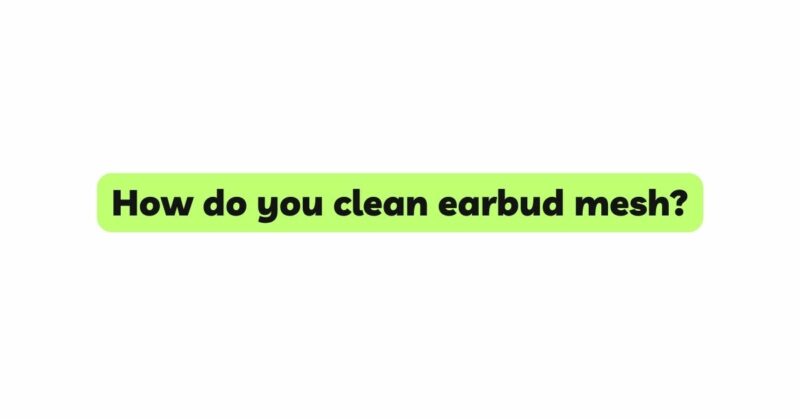 How do you clean earbud mesh?