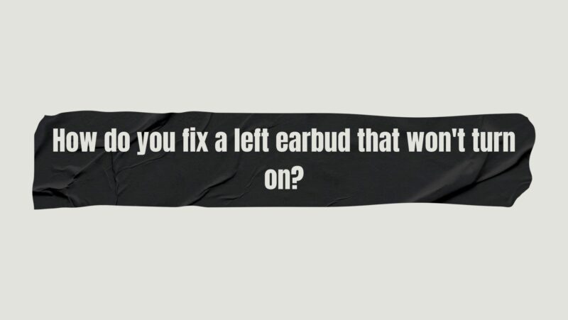 How do you fix a left earbud that won't turn on?