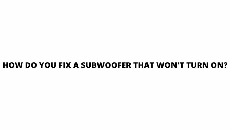 How do you fix a subwoofer that won't turn on?