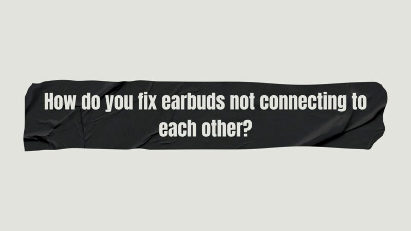 How do you fix earbuds not connecting to each other?