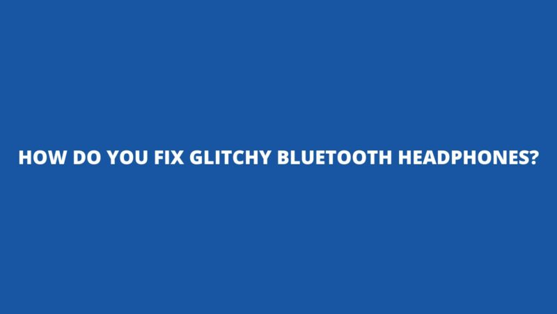 How do you fix glitchy Bluetooth headphones?