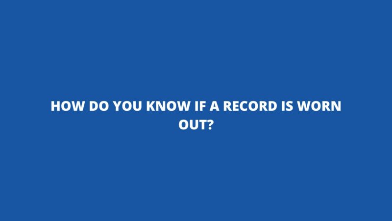 How do you know if a record is worn out?