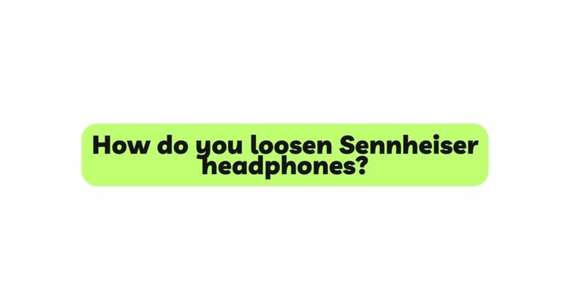How do you loosen Sennheiser headphones?