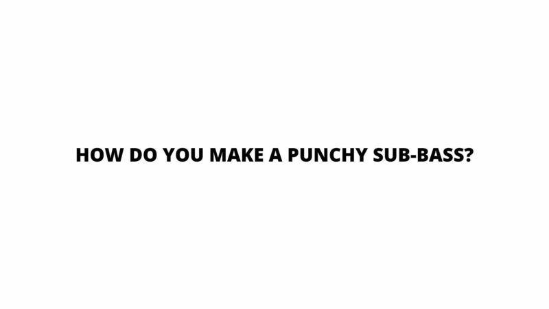 How do you make a punchy sub-bass?