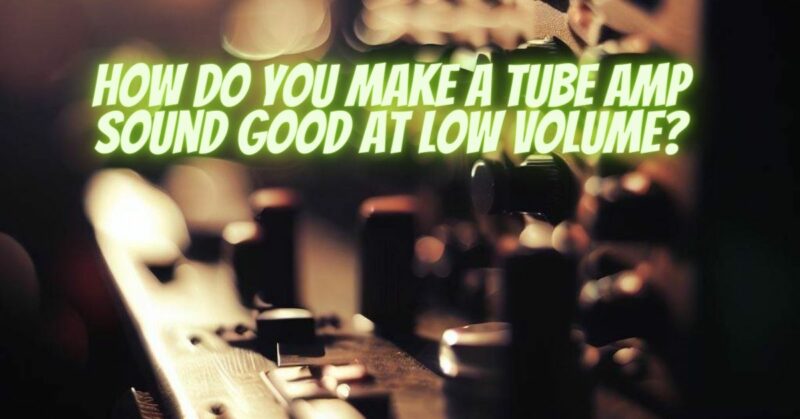 How do you make a tube amp sound good at low volume?