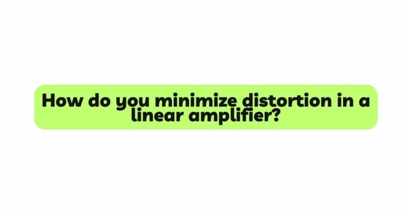 How do you minimize distortion in a linear amplifier?