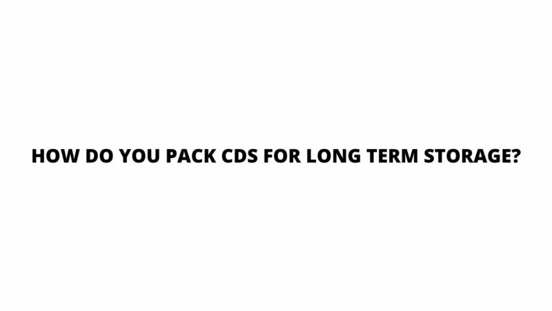 How do you pack CDs for long term storage?