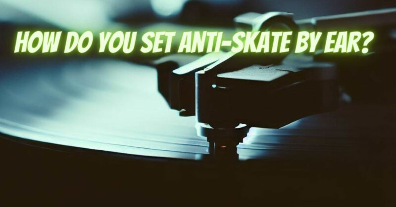 How do you set anti-skate by ear?