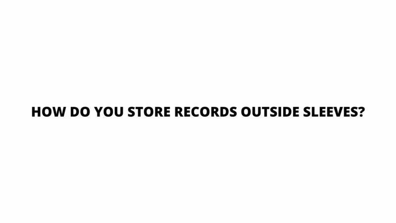 How do you store records outside sleeves?