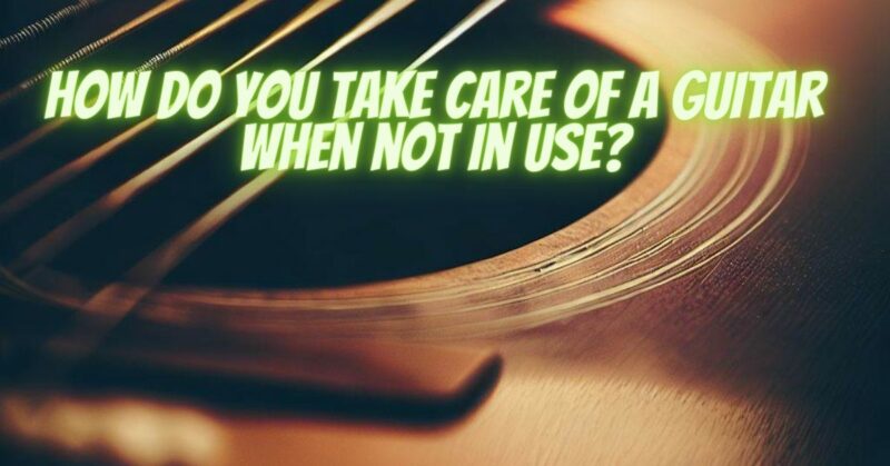 How do you take care of a guitar when not in use?