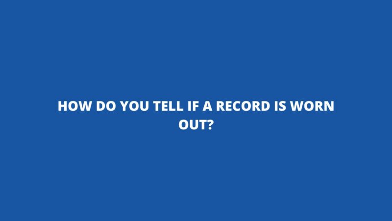 How do you tell if a record is worn out?