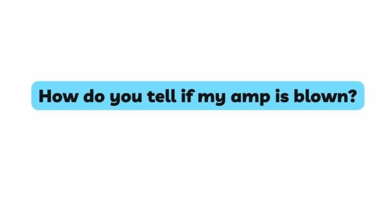 How do you tell if my amp is blown?