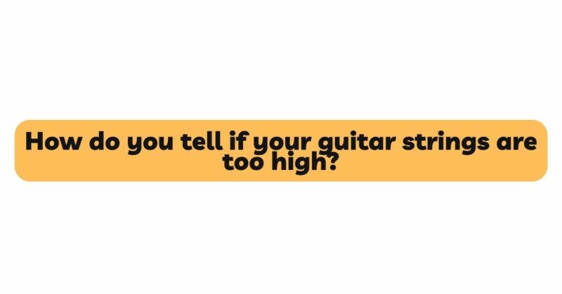 How do you tell if your guitar strings are too high?
