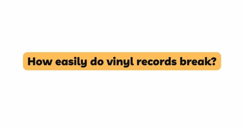 How easily do vinyl records break?