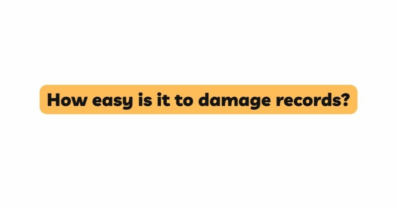 How easy is it to damage records?