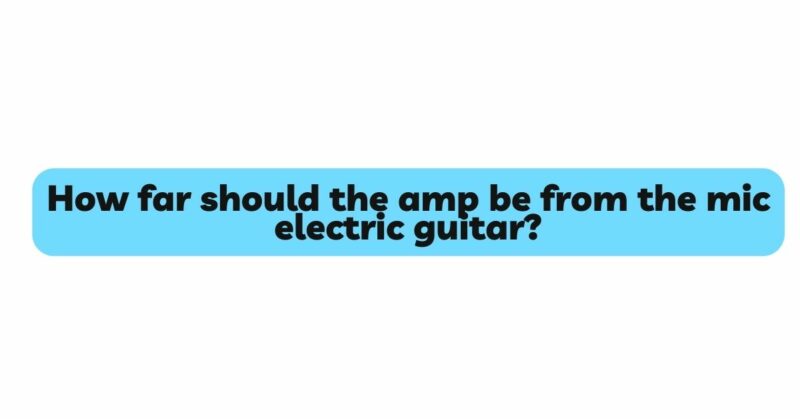 How far should the amp be from the mic electric guitar?
