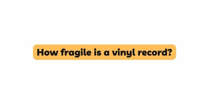 How fragile is a vinyl record?