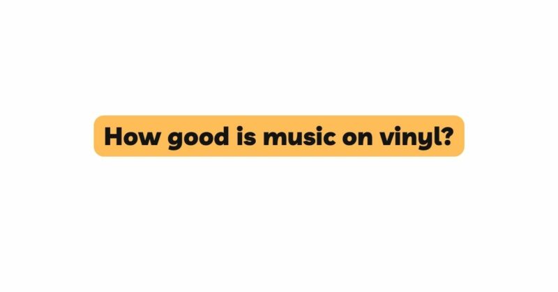 How good is music on vinyl?