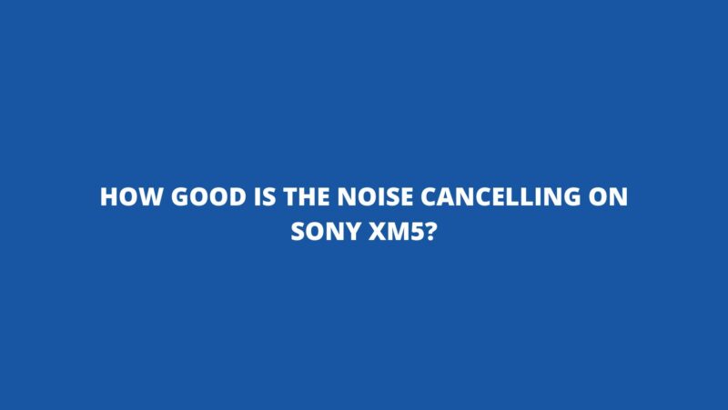 How good is the noise cancelling on Sony XM5?