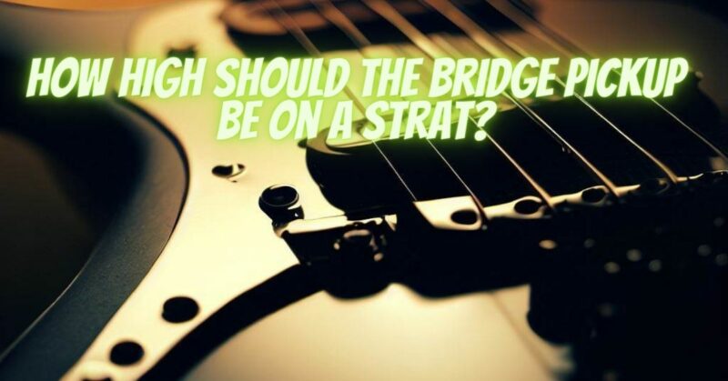 How high should the bridge pickup be on a Strat?