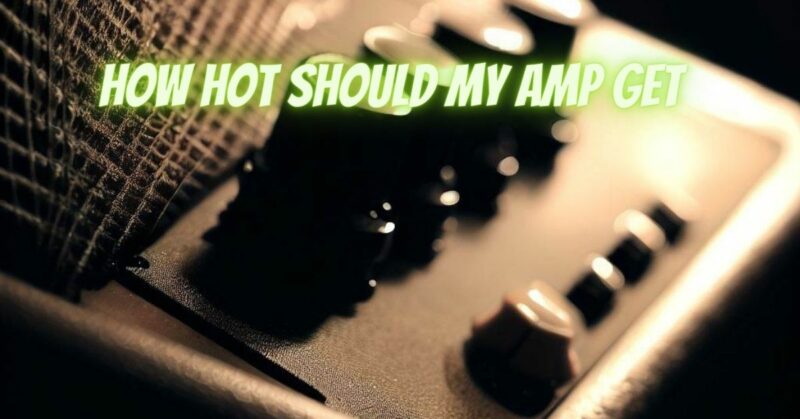 How hot should my amp get