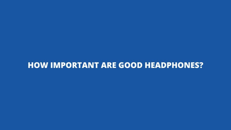 How important are good headphones?