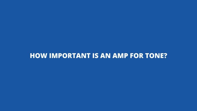 How important is an amp for tone?