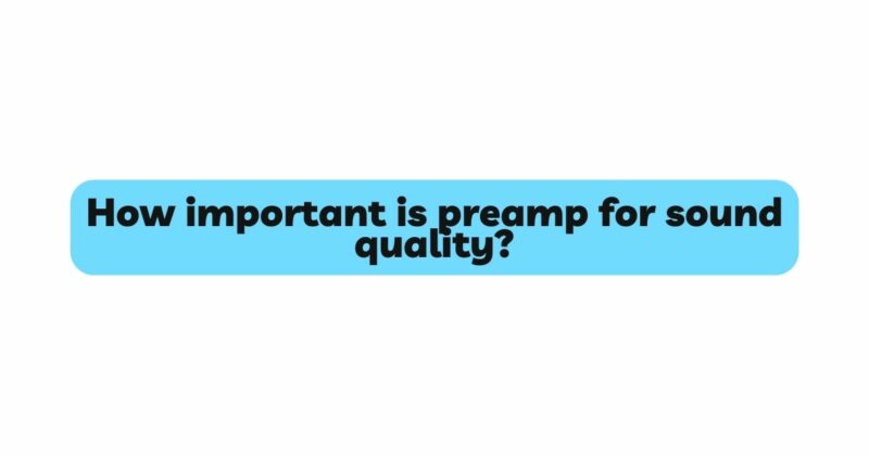 How important is preamp for sound quality?