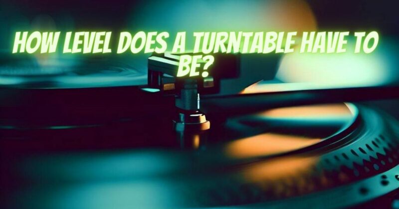 How level does a turntable have to be?