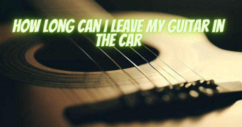 How long can I leave my guitar in the car