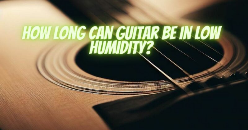 How long can guitar be in low humidity?